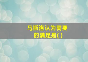 马斯洛认为需要的满足是( )